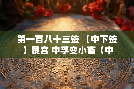 第一百八十三签 【中下签】艮宫 中孚变小畜(中 第一百八十三签 【中下签】艮宫 中孚变小畜(中