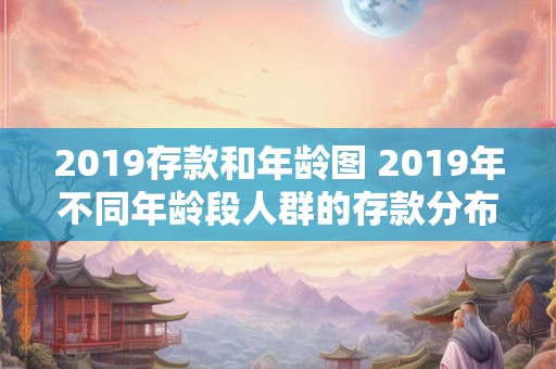 2019存款和年龄图 2019年不同年龄段人群的存款分布情况是什么样子