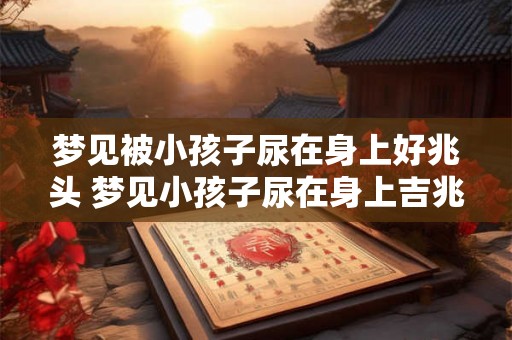 梦见被小孩子尿在身上好兆头 梦见小孩子尿在身上吉兆