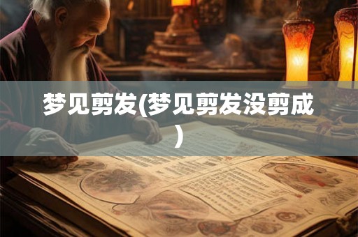 梦见剪发(梦见剪发没剪成)