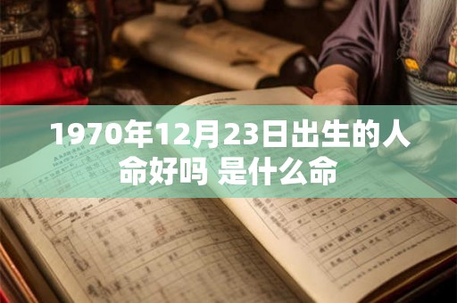 1970年12月23日出生的人命好吗 是什么命