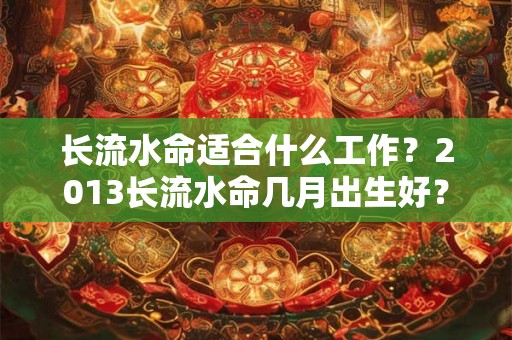 长流水命适合什么工作?2013长流水命几月出生好? 长流水命适合什么工作?2013长流水命几月出生好?