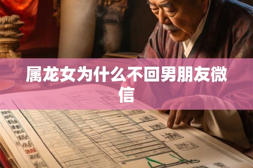 属龙女为什么不回男朋友微信 属龙女为什么不回男朋友微信