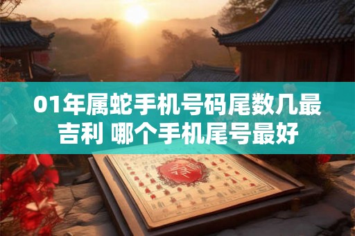 01年属蛇手机号码尾数几最吉利 哪个手机尾号最好 01年属蛇手机号码尾数几最吉利 哪个手机尾号最好