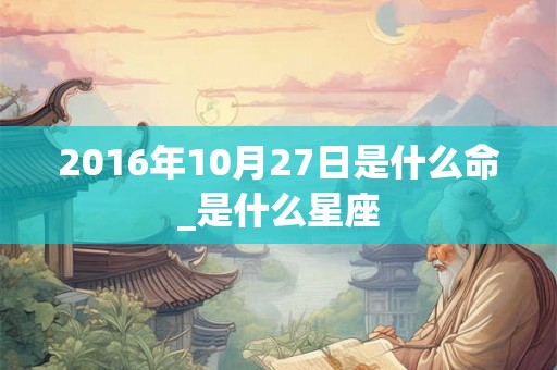 2016年10月27日是什么命_是什么星座