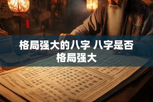 格局强大的八字 八字是否格局强大 格局强大的八字 八字是否格局强大