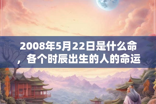 2008年5月22日是什么命，各个时辰出生的人的命运