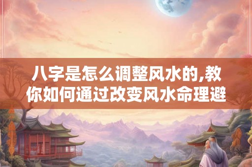 八字是怎么调整风水的,教你如何通过改变风水命理避免破财