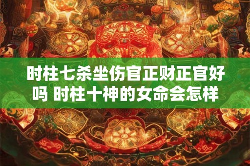 时柱七杀坐伤官正财正官好吗 时柱十神的女命会怎样