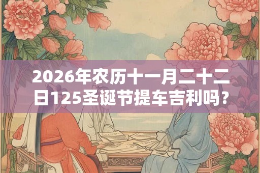 2026年农历十一月二十二日125圣诞节提车吉利吗？