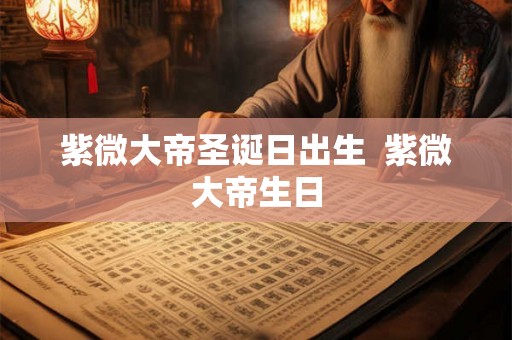 紫微大帝圣诞日出生  紫微大帝生日