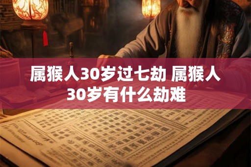属猴人30岁过七劫 属猴人30岁有什么劫难