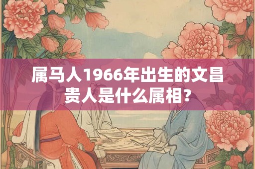 属马人1966年出生的文昌贵人是什么属相？