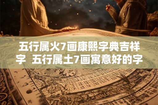 五行属火7画康熙字典吉祥字  五行属土7画寓意好的字