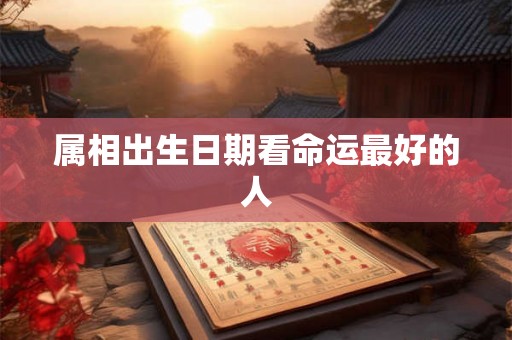 属相出生日期看命运最好的人 属相出生日期看命运最好的人