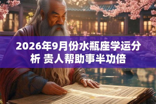 2026年9月份水瓶座学运分析 贵人帮助事半功倍