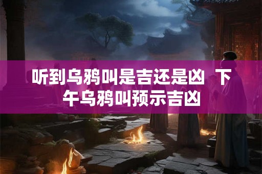听到乌鸦叫是吉还是凶  下午乌鸦叫预示吉凶