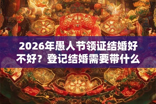 2026年愚人节领证结婚好不好?登记结婚需要带什么? 2026年愚人节领证结婚好不好?登记结婚需要带什么?