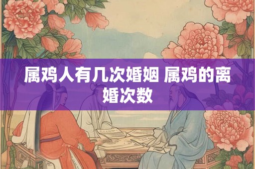 属鸡人有几次婚姻 属鸡的离婚次数 属鸡人有几次婚姻 属鸡的离婚次数