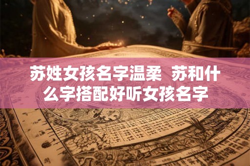 苏姓女孩名字温柔  苏和什么字搭配好听女孩名字
