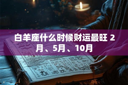 白羊座什么时候财运最旺 2月、5月、10月 白羊座什么时候财运最旺 2月、5月、10月