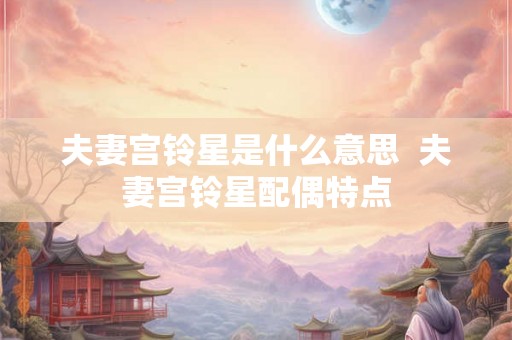 夫妻宫铃星是什么意思 夫妻宫铃星配偶特点 夫妻宫铃星是什么意思 夫妻宫铃星配偶特点