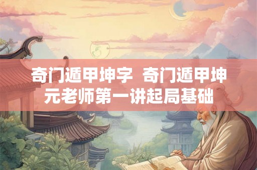 奇门遁甲坤字 奇门遁甲坤元老师第一讲起局基础 奇门遁甲坤字 奇门遁甲坤元老师第一讲起局基础