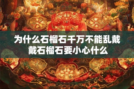为什么石榴石千万不能乱戴 戴石榴石要小心什么 为什么石榴石千万不能乱戴 戴石榴石要小心什么