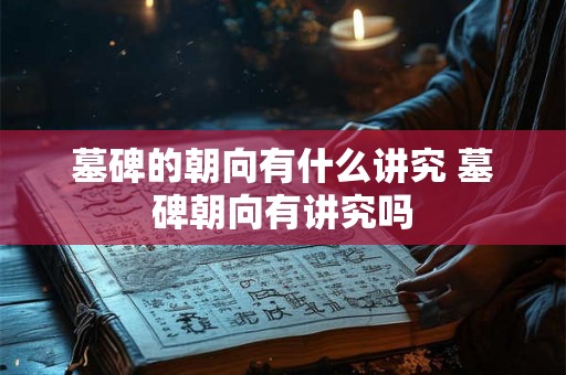 墓碑的朝向有什么讲究 墓碑朝向有讲究吗