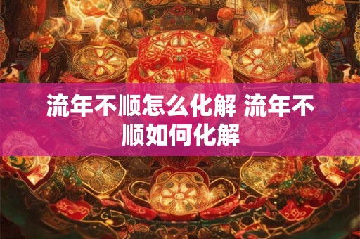 流年不顺怎么化解 流年不顺如何化解 流年不顺怎么化解 流年不顺如何化解