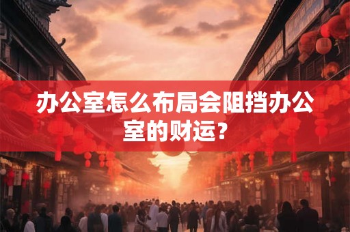 办公室怎么布局会阻挡办公室的财运? 办公室怎么布局会阻挡办公室的财运?
