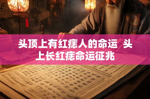 头顶上有红痣人的命运 头上长红痣命运征兆 头顶上有红痣人的命运 头上长红痣命运征兆