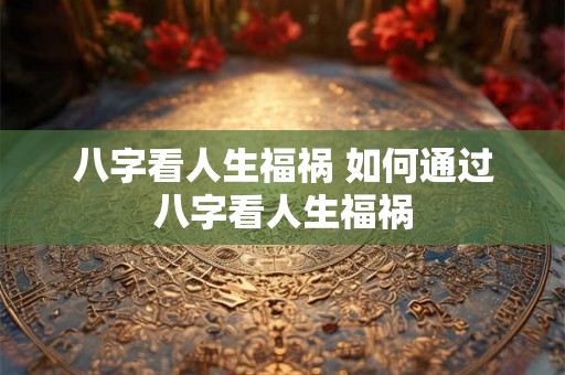 八字看人生福祸 如何通过八字看人生福祸