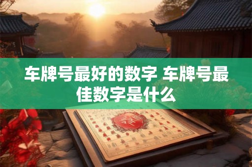 车牌号最好的数字 车牌号最佳数字是什么