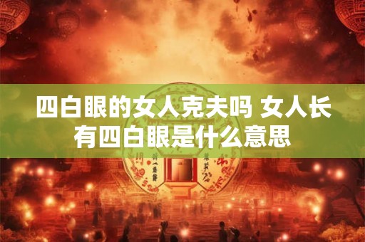 四白眼的女人克夫吗 女人长有四白眼是什么意思