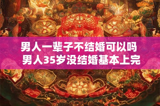 男人一辈子不结婚可以吗  男人35岁没结婚基本上完了