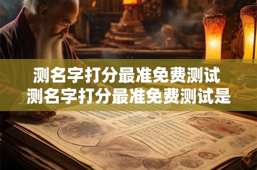 测名字打分最准免费测试 测名字打分最准免费测试是否是最准确的免费姓名测试方法 测名字打分最准免费测试 测名字打分最准免费测试是否是最准确的免费姓名测试方法