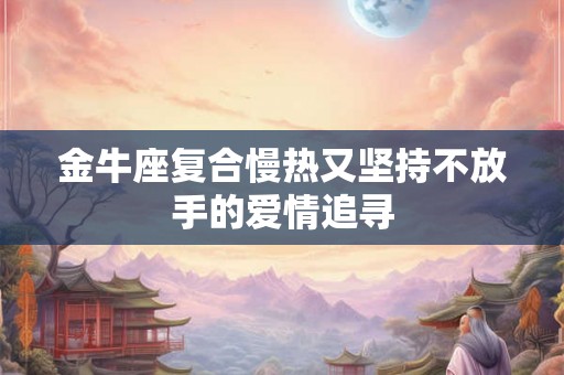 金牛座复合慢热又坚持不放手的爱情追寻