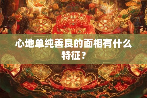 心地单纯善良的面相有什么特征? 心地单纯善良的面相有什么特征?