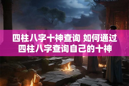 四柱八字十神查询 如何通过四柱八字查询自己的十神