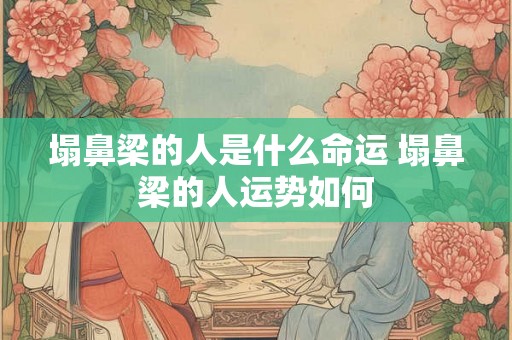 塌鼻梁的人是什么命运 塌鼻梁的人运势如何