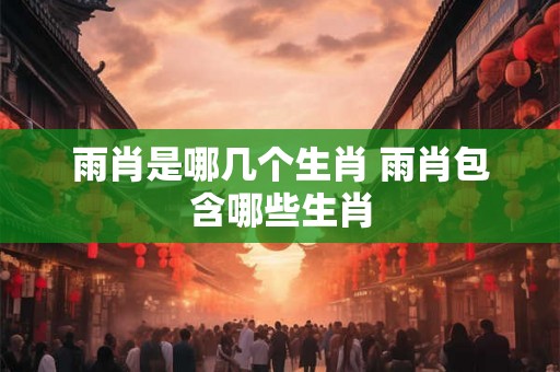 雨肖是哪几个生肖 雨肖包含哪些生肖