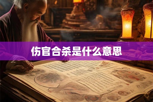 伤官合杀是什么意思 伤官合杀是什么意思