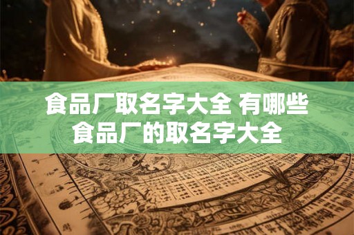 食品厂取名字大全 有哪些食品厂的取名字大全