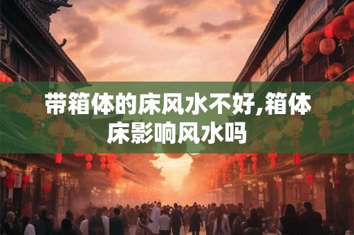 带箱体的床风水不好,箱体床影响风水吗