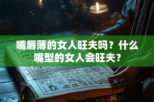 嘴唇薄的女人旺夫吗？什么嘴型的女人会旺夫？