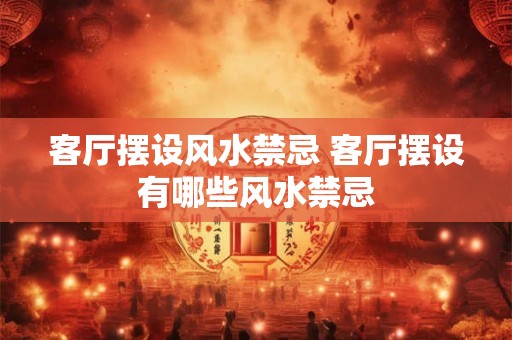 客厅摆设风水禁忌 客厅摆设有哪些风水禁忌