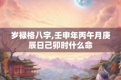 岁禄格八字,壬申年丙午月庚辰日己卯时什么命