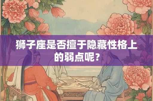 狮子座是否擅于隐藏性格上的弱点呢？