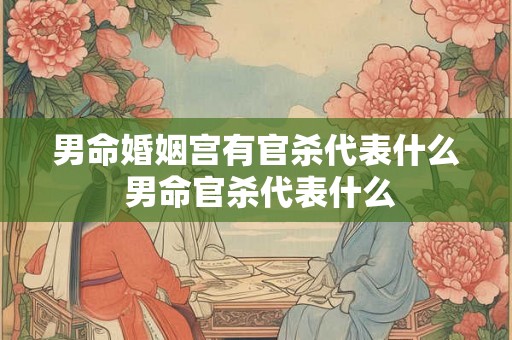 男命婚姻宫有官杀代表什么 男命官杀代表什么 男命婚姻宫有官杀代表什么 男命官杀代表什么